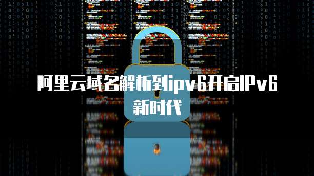 阿里云域名解析到ipv6开启IPv6新时代