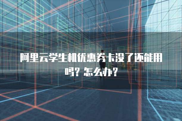 阿里云学生机优惠券卡没了还能用吗?怎么办?