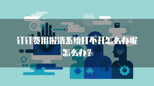 钉钉费用报销系统打不开怎么办呢怎么办?