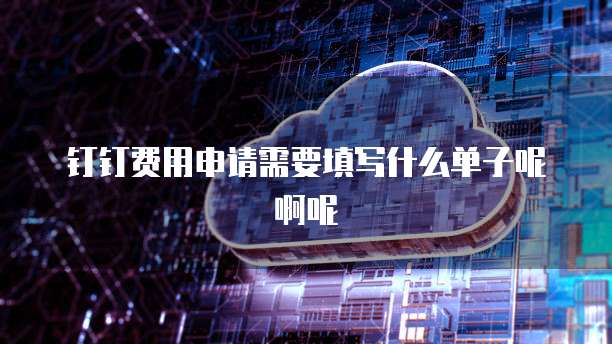 钉钉费用申请需要填写什么单子呢啊呢