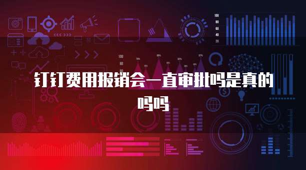 钉钉费用报销会一直审批吗是真的吗吗