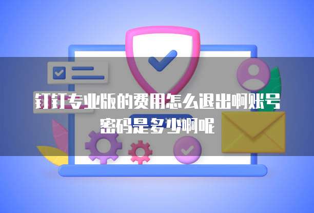 钉钉专业版的费用怎么退出啊账号密码是多少啊呢