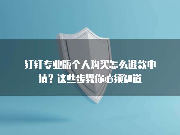 钉钉专业版个人购买怎么退款申请?这些步骤你必须知道