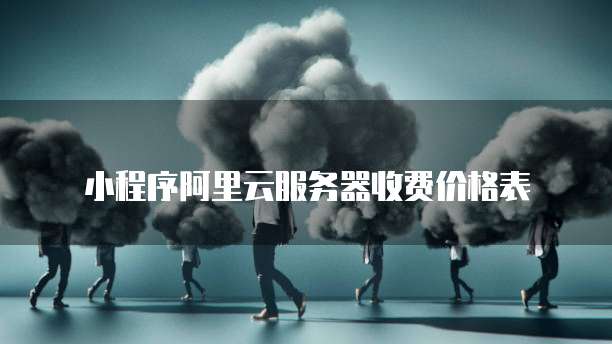 小程序阿里云服务器收费价格表