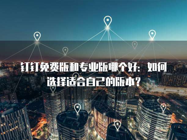 钉钉免费版和专业版哪个好:如何选择适合自己的版本?