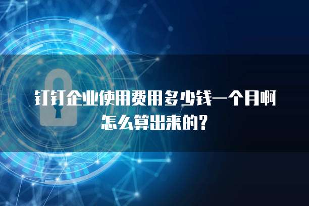 钉钉企业使用费用多少钱一个月啊怎么算出来的?