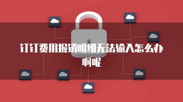 钉钉费用报销明细无法输入怎么办啊呢