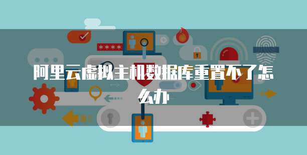 阿里云虚拟主机数据库重置不了怎么办