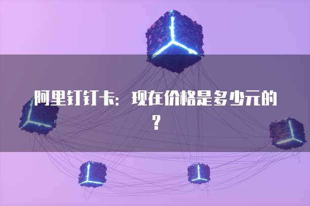 阿里钉钉卡:现在价格是多少元的?
