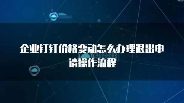 企业钉钉价格变动怎么办理退出申请操作流程