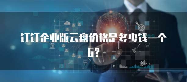 钉钉企业版云盘价格是多少钱一个G?