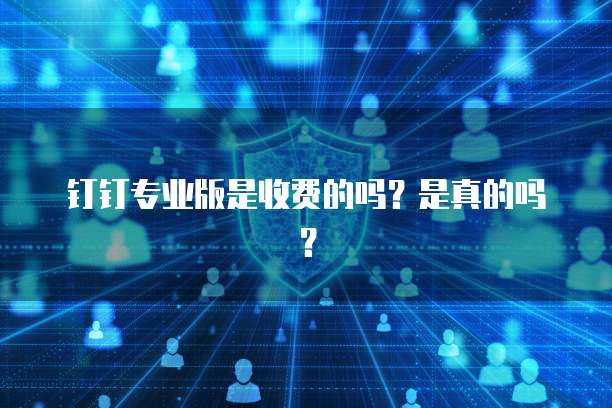 钉钉专业版是收费的吗？是真的吗？
