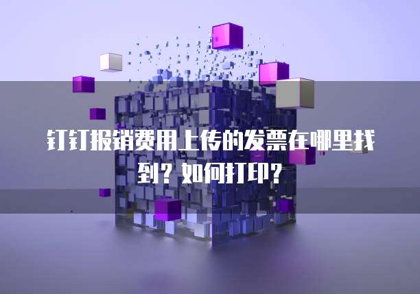 钉钉报销费用上传的发票在哪里找到？如何打印？