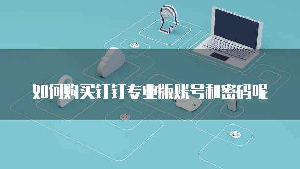如何购买钉钉专业版账号和密码呢
