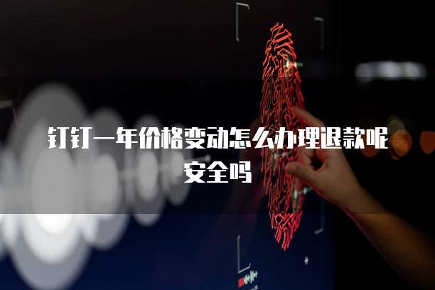 钉钉一年价格变动怎么办理退款呢安全吗