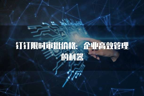 钉钉限时审批价格:企业高效管理的利器