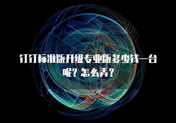 钉钉标准版升级专业版多少钱一台呢?怎么弄?
