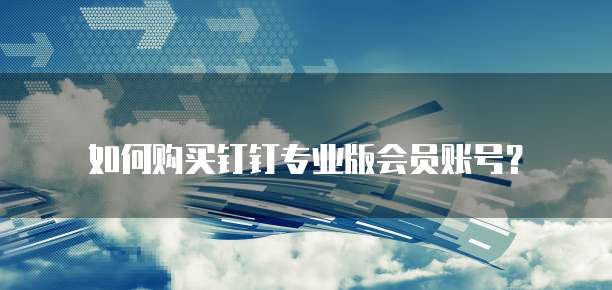 如何购买钉钉专业版会员账号？