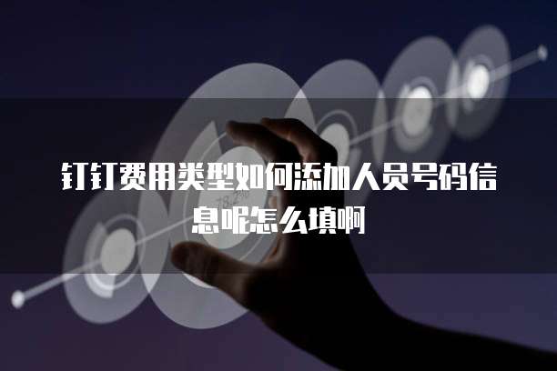 钉钉费用类型如何添加人员号码信息呢怎么填啊