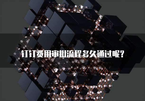 钉钉费用审批流程多久通过呢？