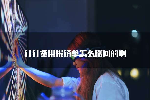 钉钉费用报销单怎么撤回的啊