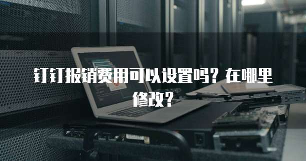 钉钉报销费用可以设置吗?在哪里修改?