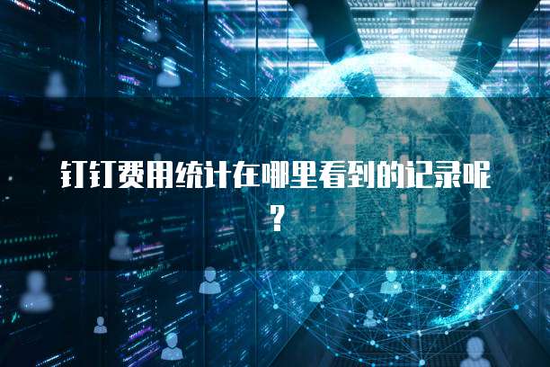 钉钉费用统计在哪里看到的记录呢？