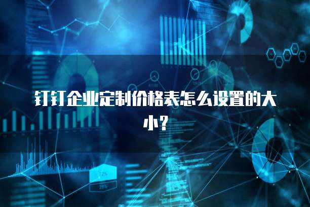钉钉企业定制价格表怎么设置的大小？
