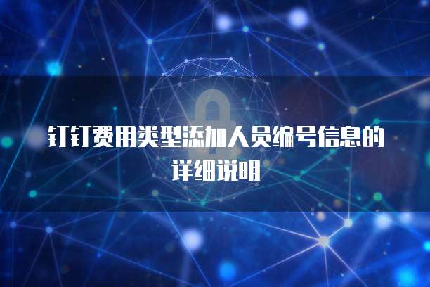 钉钉费用类型添加人员编号信息的详细说明