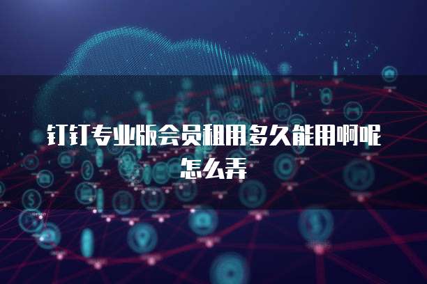 钉钉专业版会员租用多久能用啊呢怎么弄