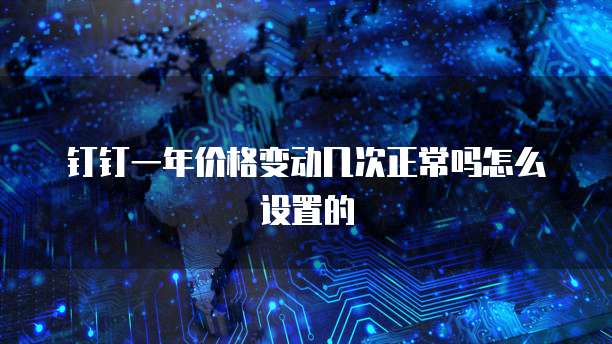 钉钉一年价格变动几次正常吗怎么设置的