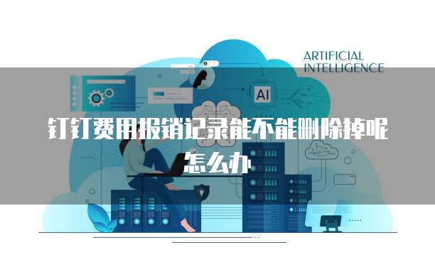 钉钉费用报销记录能不能删除掉呢怎么办
