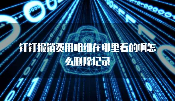 钉钉报销费用明细在哪里看的啊怎么删除记录