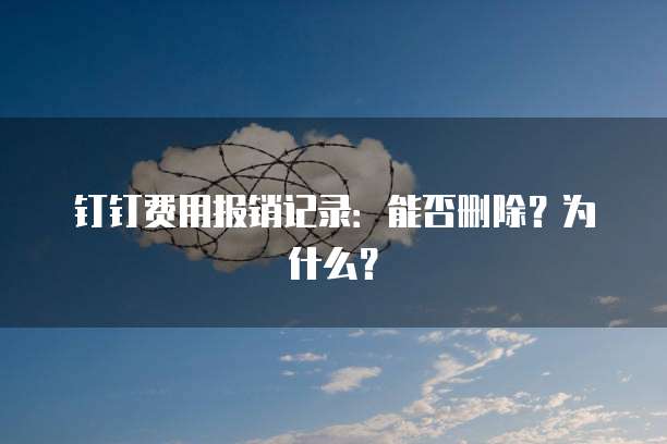 钉钉费用报销记录：能否删除？为什么？