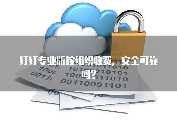 钉钉专业版按组织收费，安全可靠吗？