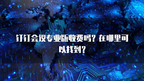 钉钉会议专业版收费吗？在哪里可以找到？