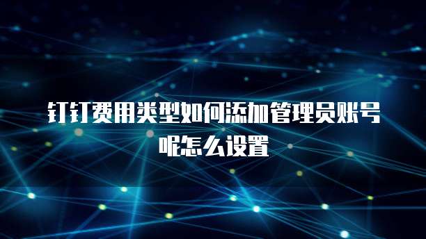 钉钉费用类型如何添加管理员账号呢怎么设置