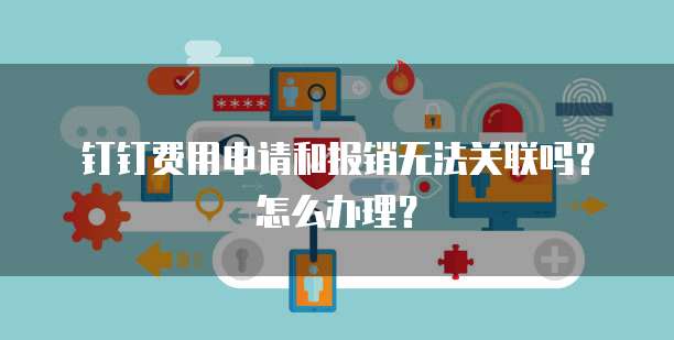 钉钉费用申请和报销无法关联吗?怎么办理?