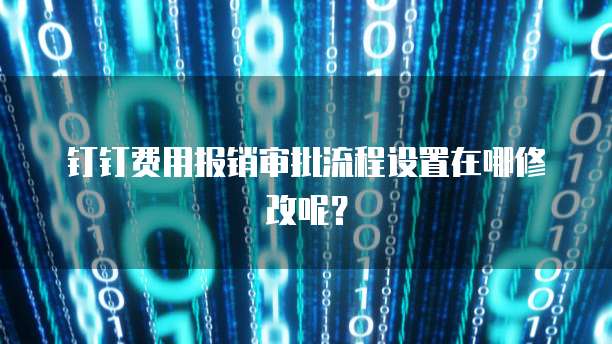 钉钉费用报销审批流程设置在哪修改呢？