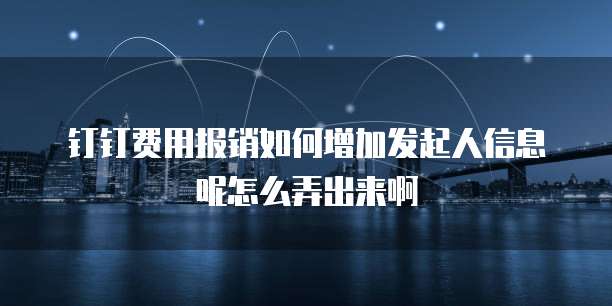 钉钉费用报销如何增加发起人信息呢怎么弄出来啊