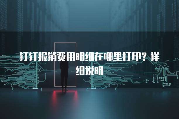 钉钉报销费用明细在哪里打印?详细说明