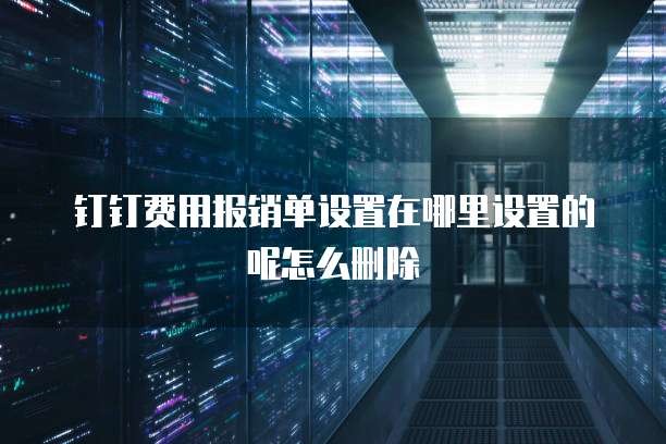 钉钉费用报销单设置在哪里设置的呢怎么删除