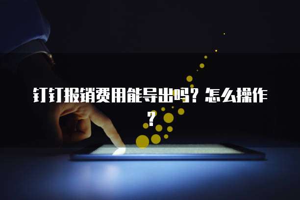 钉钉报销费用能导出吗?怎么操作?