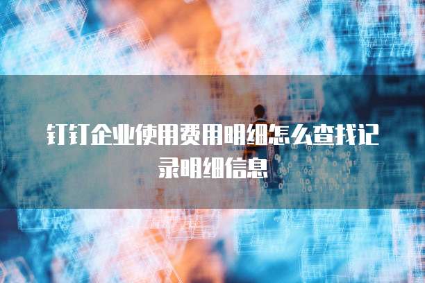 钉钉企业使用费用明细怎么查找记录明细信息