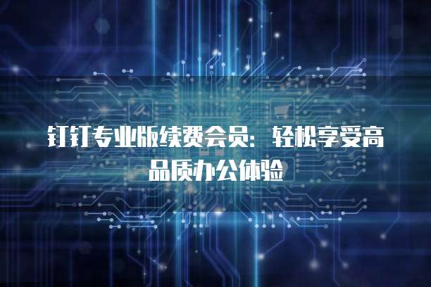 钉钉专业版续费会员：轻松享受高品质办公体验