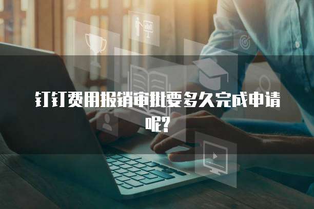 钉钉费用报销审批要多久完成申请呢?