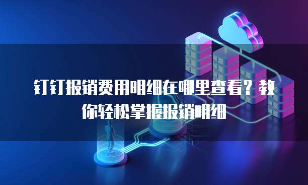 钉钉报销费用明细在哪里查看?教你轻松掌握报销明细