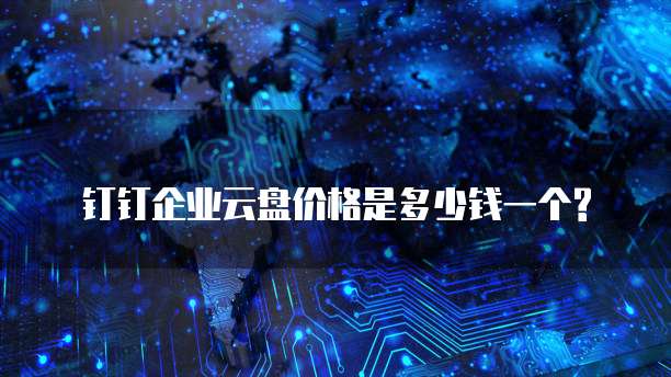 钉钉企业云盘价格是多少钱一个?