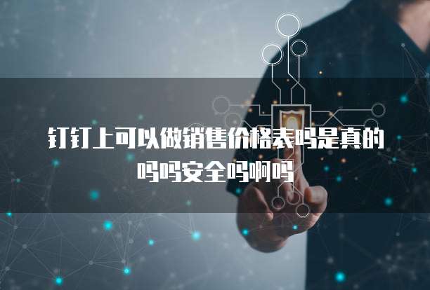 钉钉上可以做销售价格表吗是真的吗吗安全吗啊吗