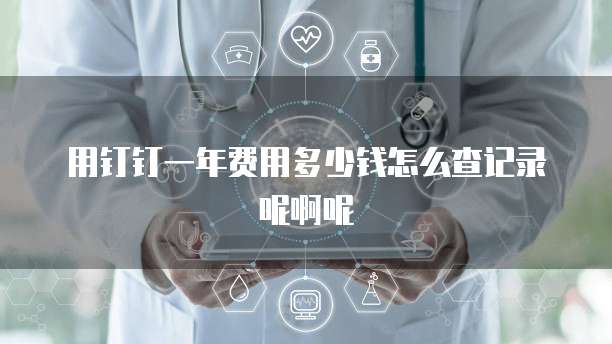 用钉钉一年费用多少钱怎么查记录呢啊呢